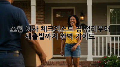 소형 이사 체크리스트: 짐 정리부터 새출발까지 완벽 가이드
